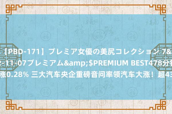 【PBD-171】プレミア女優の美尻コレクション 7</a>2012-11-07プレミアム&$PREMIUM BEST478分钟 A股收评：沪指涨0.28% 三大汽车央企重磅音问率领汽车大涨！超4300股下落，成交额相连5日破万亿；机构解读