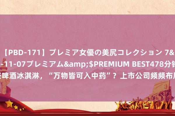 【PBD-171】プレミア女優の美尻コレクション 7</a>2012-11-07プレミアム&$PREMIUM BEST478分钟 实探丨奶茶啤酒冰淇淋，“万物皆可入中药”？上市公司频频布局的“中药+”，是“才气税”照旧真养生？