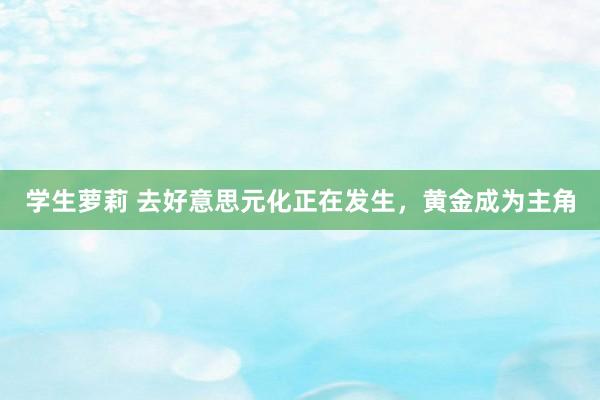 学生萝莉 去好意思元化正在发生，黄金成为主角