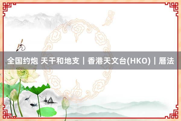 全国约炮 天干和地支｜香港天文台(HKO)｜曆法